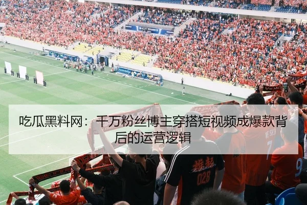 吃瓜黑料网：千万粉丝博主穿搭短视频成爆款背后的运营逻辑